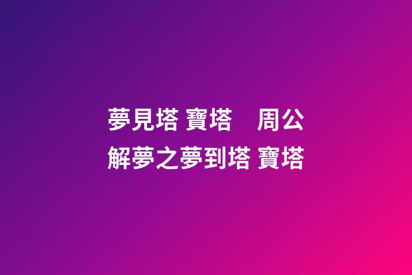 夢見塔 寶塔　周公解夢之夢到塔 寶塔